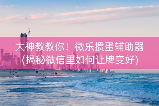 大神教教你！微乐掼蛋辅助器(揭秘微信里如何让牌变好)