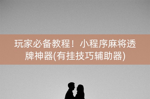 玩家必备教程！小程序麻将透牌神器(有挂技巧辅助器)