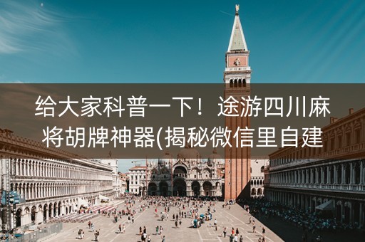 给大家科普一下！途游四川麻将胡牌神器(揭秘微信里自建房怎么赢)