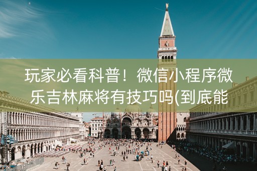 玩家必看科普！微信小程序微乐吉林麻将有技巧吗(到底能不能开挂)