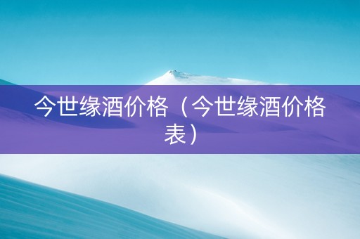 详细阅读:今世缘酒价格(今世缘酒价格表) 今世缘酒价格(今世缘酒价格表)