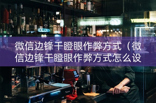 微信边锋干瞪眼作弊方式（微信边锋干瞪眼作弊方式怎么设置）