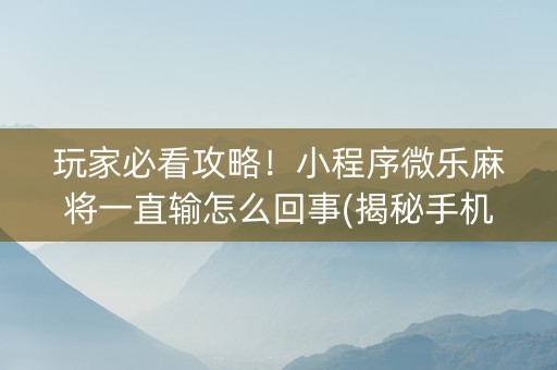 玩家必看攻略！小程序微乐麻将一直输怎么回事(揭秘手机上插件免费)