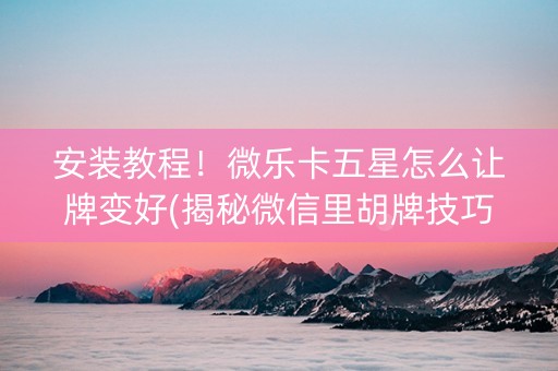 安装教程！微乐卡五星怎么让牌变好(揭秘微信里胡牌技巧)