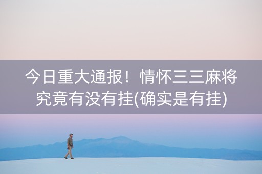 今日重大通报！情怀三三麻将究竟有没有挂(确实是有挂)