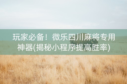 玩家必备！微乐四川麻将专用神器(揭秘小程序提高胜率)