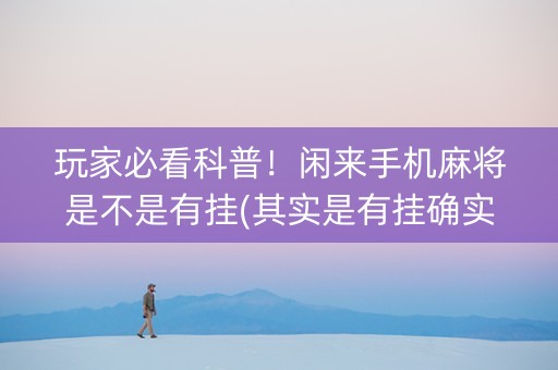 玩家必看科普！闲来手机麻将是不是有挂(其实是有挂确实有挂)