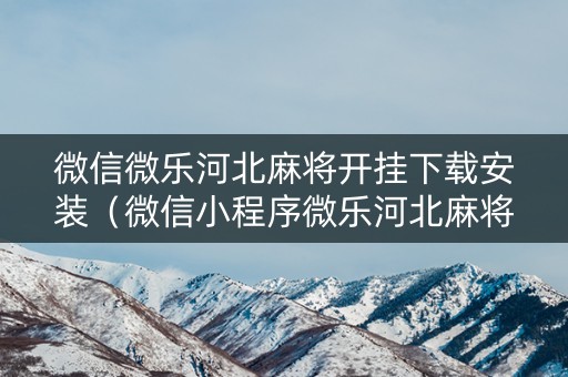 微信微乐河北麻将开挂下载安装（微信小程序微乐河北麻将万能挂免费版）