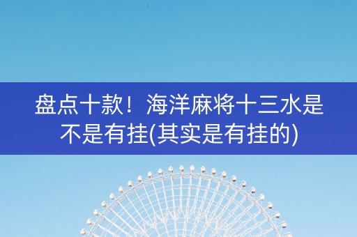 盘点十款！海洋麻将十三水是不是有挂(其实是有挂的)