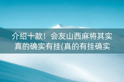 介绍十款！会友山西麻将其实真的确实有挂(真的有挂确实有挂)