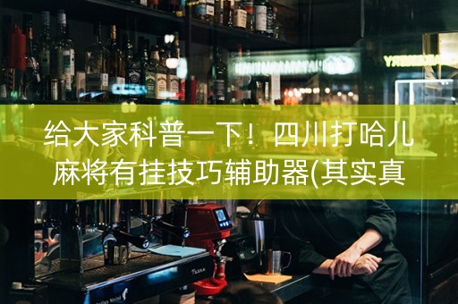 给大家科普一下！四川打哈儿麻将有挂技巧辅助器(其实真的有挂)