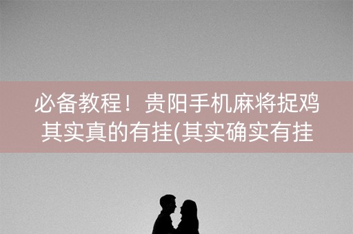 必备教程！贵阳手机麻将捉鸡其实真的有挂(其实确实有挂)