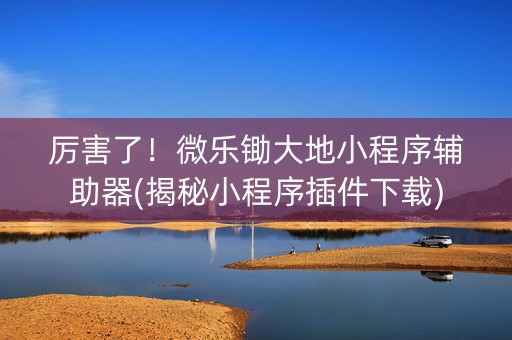厉害了！微乐锄大地小程序辅助器(揭秘小程序插件下载)