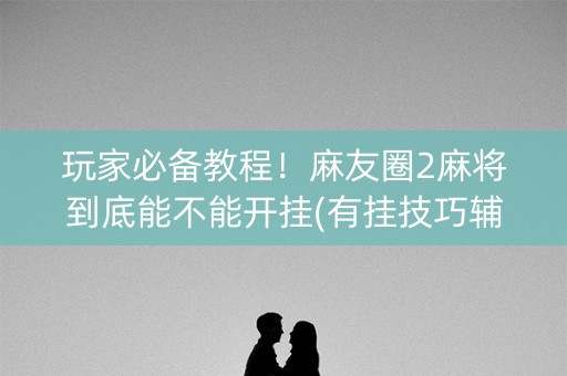 玩家必备教程！麻友圈2麻将到底能不能开挂(有挂技巧辅助器)