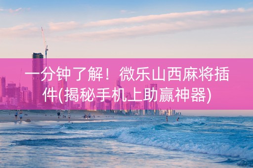 一分钟了解！微乐山西麻将插件(揭秘手机上助赢神器)