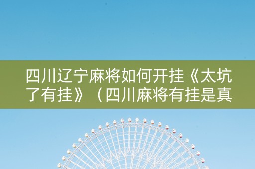 四川辽宁麻将如何开挂《太坑了有挂》（四川麻将有挂是真的吗?）