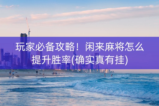 玩家必备攻略！闲来麻将怎么提升胜率(确实真有挂)