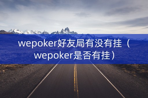 wepoker好友局有没有挂（wepoker是否有挂）