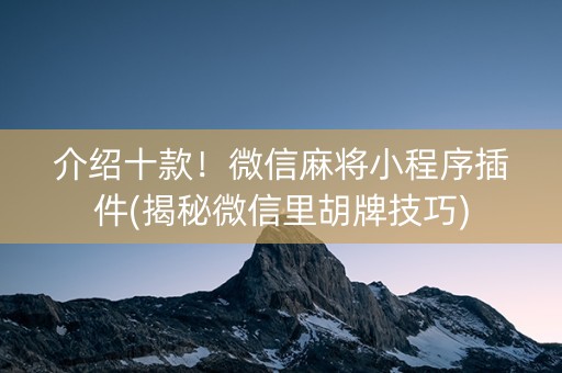 介绍十款！微信麻将小程序插件(揭秘微信里胡牌技巧)