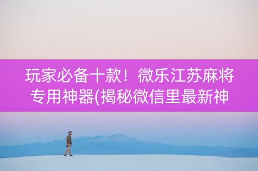 玩家必备十款！微乐江苏麻将专用神器(揭秘微信里最新神器下载)