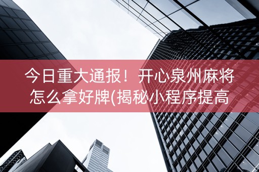 今日重大通报！开心泉州麻将怎么拿好牌(揭秘小程序提高胜率)