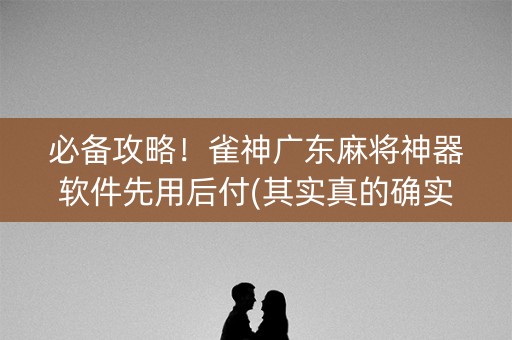 必备攻略！雀神广东麻将神器软件先用后付(其实真的确实有挂)