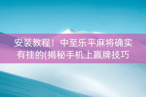 安装教程！中至乐平麻将确实有挂的(揭秘手机上赢牌技巧)