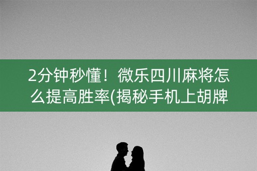 2分钟秒懂！微乐四川麻将怎么提高胜率(揭秘手机上胡牌神器)