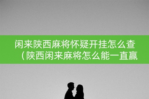 闲来陕西麻将怀疑开挂怎么查（陕西闲来麻将怎么能一直赢）