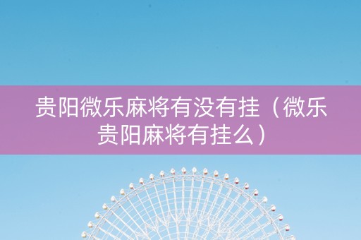 贵阳微乐麻将有没有挂（微乐贵阳麻将有挂么）
