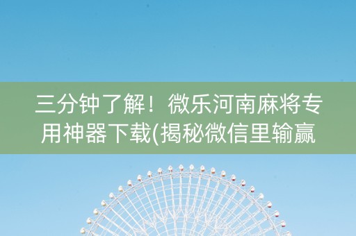 三分钟了解！微乐河南麻将专用神器下载(揭秘微信里输赢技巧)