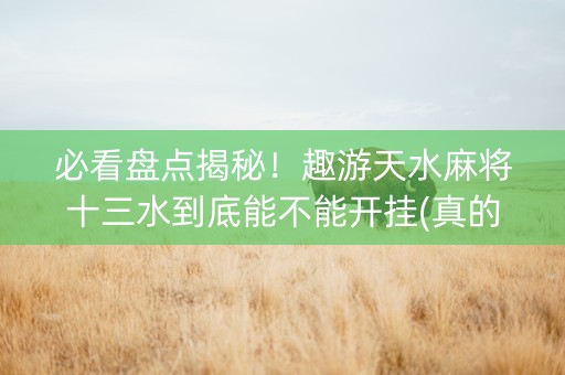 必看盘点揭秘！趣游天水麻将十三水到底能不能开挂(真的有挂)
