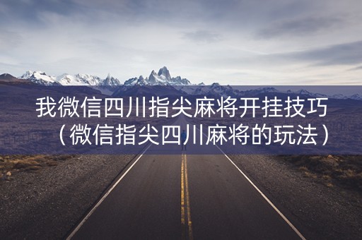我微信四川指尖麻将开挂技巧（微信指尖四川麻将的玩法）