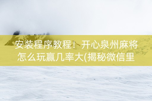 安装程序教程！开心泉州麻将怎么玩赢几率大(揭秘微信里赢牌的技巧)