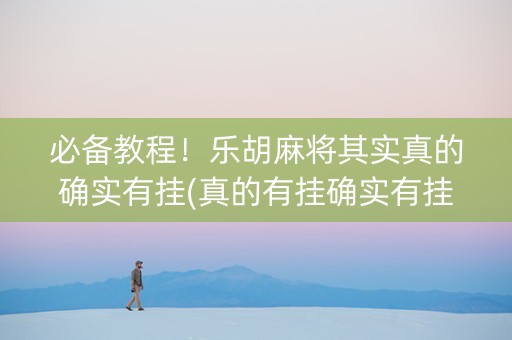 必备教程！乐胡麻将其实真的确实有挂(真的有挂确实有挂)