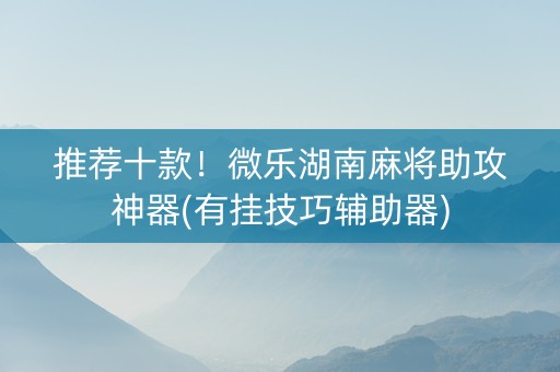 推荐十款！微乐湖南麻将助攻神器(有挂技巧辅助器)