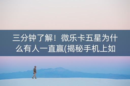 三分钟了解！微乐卡五星为什么有人一直赢(揭秘手机上如何让牌变好)