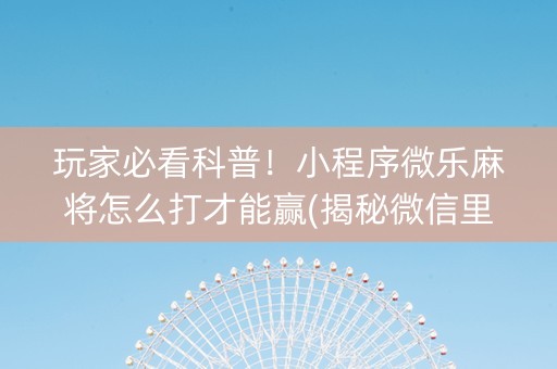 玩家必看科普！小程序微乐麻将怎么打才能赢(揭秘微信里助赢神器)