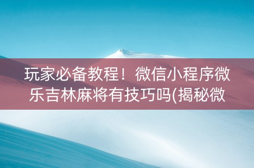 玩家必备教程！微信小程序微乐吉林麻将有技巧吗(揭秘微信里胜率到哪调)