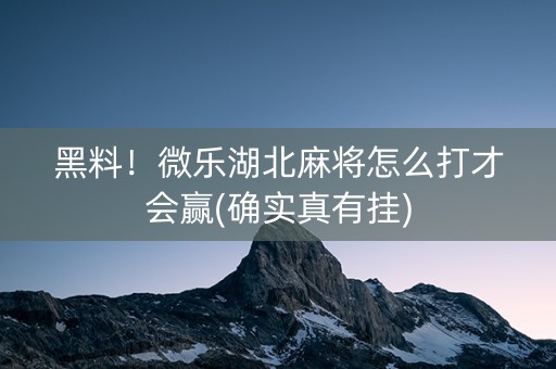黑料！微乐湖北麻将怎么打才会赢(确实真有挂)