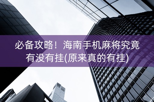 必备攻略！海南手机麻将究竟有没有挂(原来真的有挂)