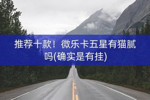 推荐十款！微乐卡五星有猫腻吗(确实是有挂)