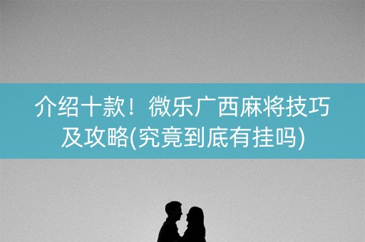 介绍十款！微乐广西麻将技巧及攻略(究竟到底有挂吗)