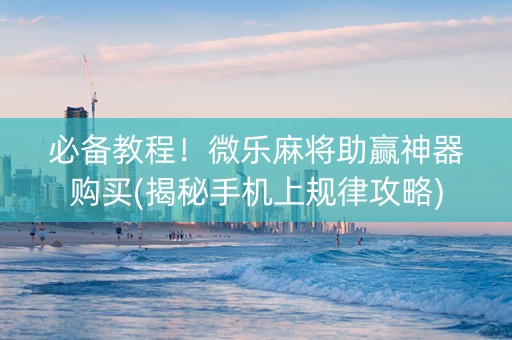 必备教程！微乐麻将助赢神器购买(揭秘手机上规律攻略)