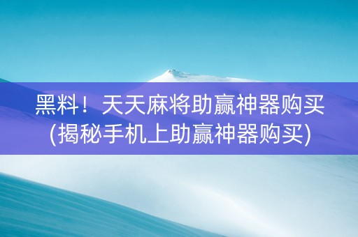 黑料！天天麻将助赢神器购买(揭秘手机上助赢神器购买)