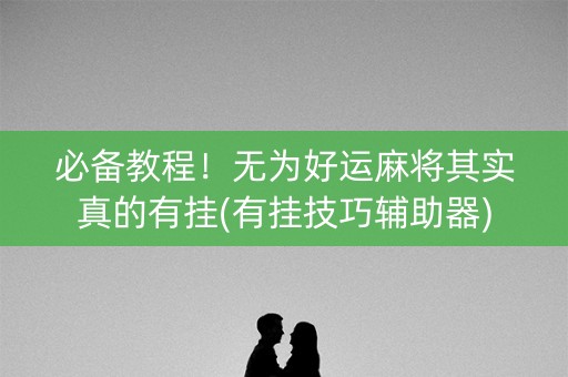 必备教程！无为好运麻将其实真的有挂(有挂技巧辅助器)
