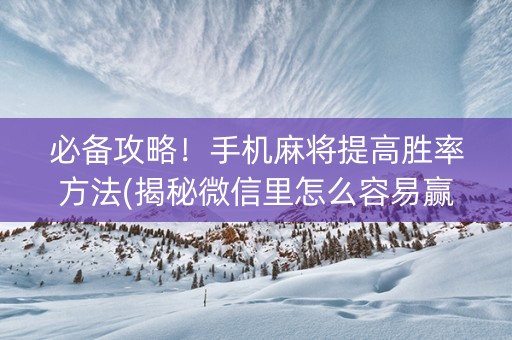 必备攻略！手机麻将提高胜率方法(揭秘微信里怎么容易赢)