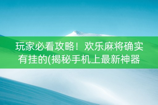 玩家必看攻略！欢乐麻将确实有挂的(揭秘手机上最新神器下载)