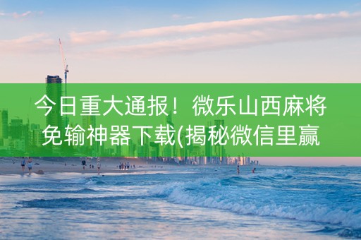 今日重大通报！微乐山西麻将免输神器下载(揭秘微信里赢牌技巧)