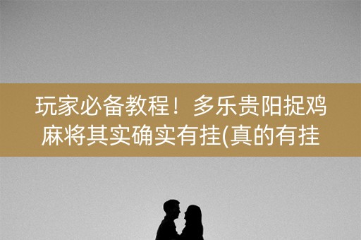 玩家必备教程！多乐贵阳捉鸡麻将其实确实有挂(真的有挂确实有挂)